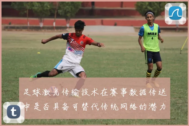 足球激光传输技术在赛事数据传送中是否具备可替代传统网络的潜力