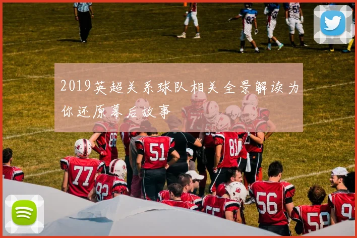 2019英超关系球队相关全景解读为你还原幕后故事