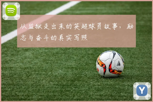 从监狱走出来的英超球员故事，励志与奋斗的真实写照