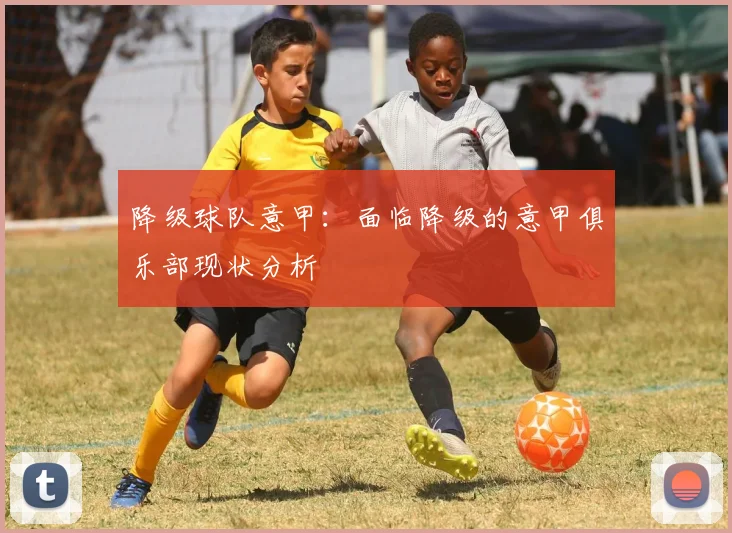降级球队意甲：面临降级的意甲俱乐部现状分析