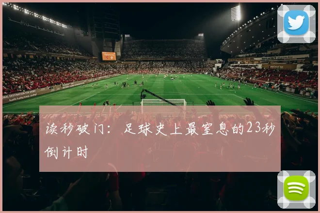 读秒破门：足球史上最窒息的23秒倒计时
