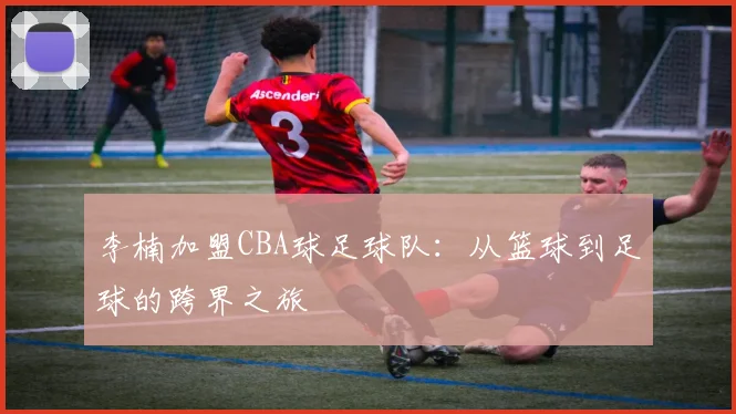 李楠加盟CBA球足球队：从篮球到足球的跨界之旅