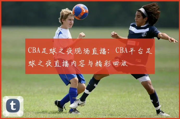 CBA足球之夜现场直播：CBA平台足球之夜直播内容与精彩回放