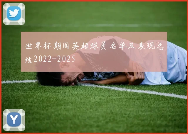 世界杯期间英超球员名单及表现总结2022-2025